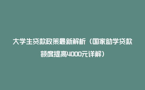 大学生贷款政策最新解析（国家助学贷款额度提高4000元详解）