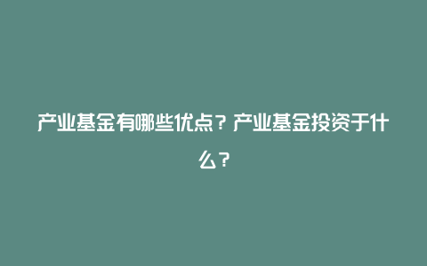 产业基金有哪些优点？产业基金投资于什么？