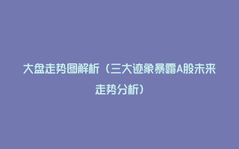 大盘走势图解析（三大迹象暴露A股未来走势分析）