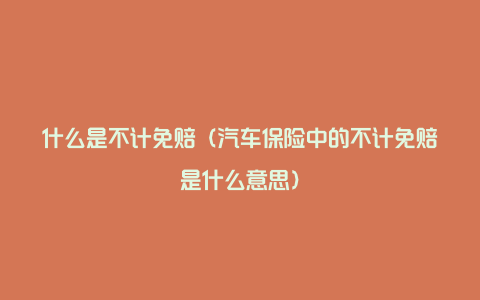 什么是不计免赔（汽车保险中的不计免赔是什么意思）