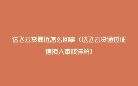 达飞云贷最近怎么回事（达飞云贷通过征信接入审核详解）