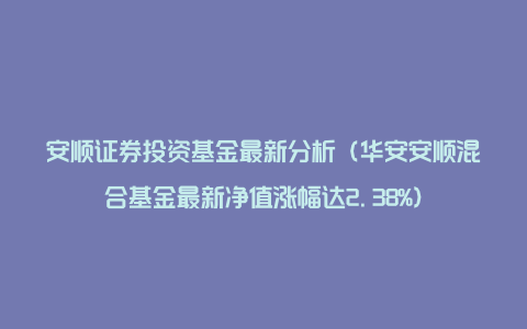 安顺证券投资基金最新分析（华安安顺混合基金最新净值涨幅达2.38%）