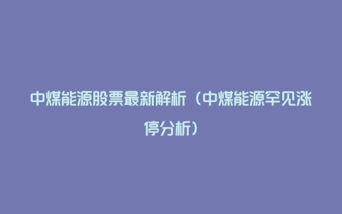 中煤能源股票最新解析（中煤能源罕见涨停分析）