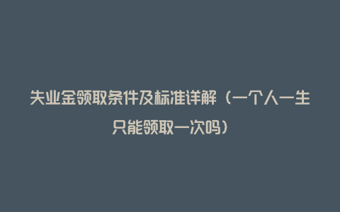 失业金领取条件及标准详解（一个人一生只能领取一次吗）