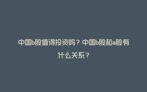 中国b股值得投资吗？中国b股和a股有什么关系？