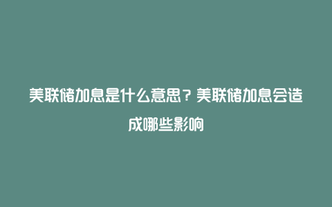 美联储加息是什么意思？美联储加息会造成哪些影响