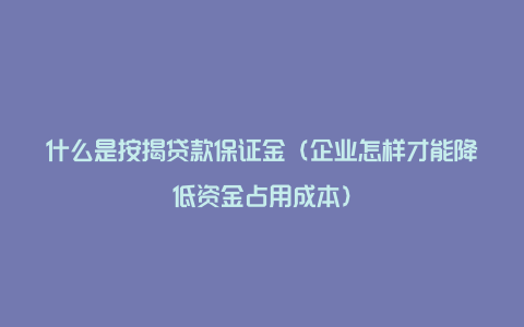 什么是按揭贷款保证金（企业怎样才能降低资金占用成本）