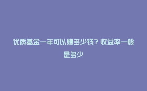 优质基金一年可以赚多少钱？收益率一般是多少