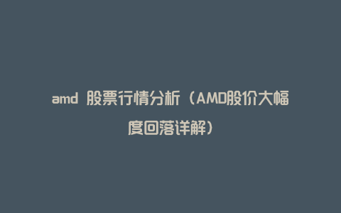 amd 股票行情分析（AMD股价大幅度回落详解）