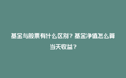 基金与股票有什么区别？基金净值怎么算当天收益？