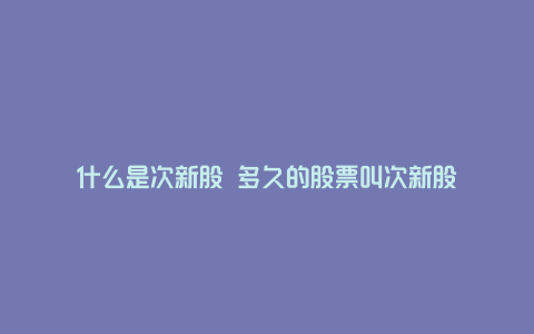 什么是次新股 多久的股票叫次新股