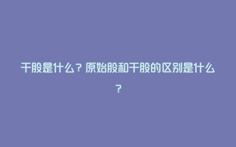 干股是什么？原始股和干股的区别是什么？