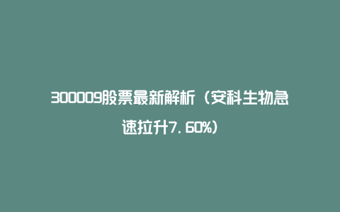 300009股票最新解析（安科生物急速拉升7.60%）