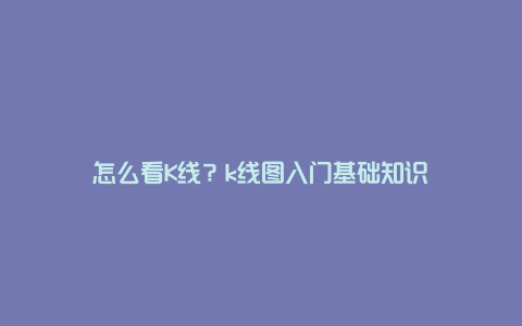 怎么看K线？k线图入门基础知识