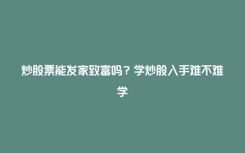 炒股票能发家致富吗？学炒股入手难不难学