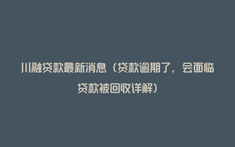 川融贷款最新消息（贷款逾期了，会面临贷款被回收详解）