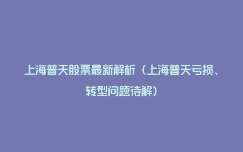 上海普天股票最新解析（上海普天亏损、转型问题待解）