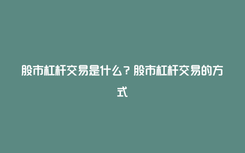 股市杠杆交易是什么？股市杠杆交易的方式