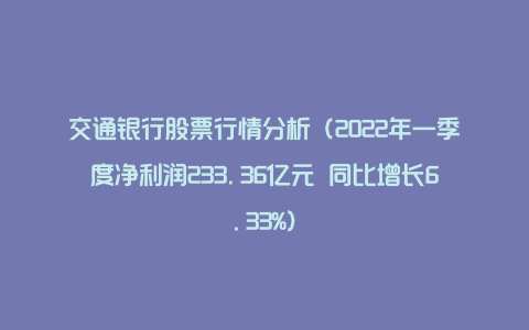 交通银行股票行情分析（2022年一季度净利润233.36亿元 同比增长6.33%）