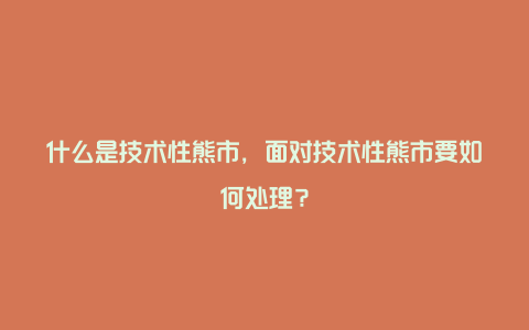 什么是技术性熊市，面对技术性熊市要如何处理？