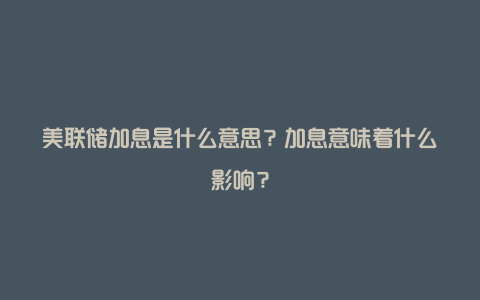 美联储加息是什么意思？加息意味着什么影响？