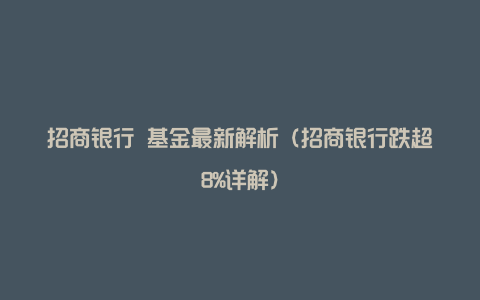 招商银行 基金最新解析（招商银行跌超8%详解）