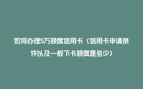 如何办理5万额度信用卡（信用卡申请条件以及一般下卡额度是多少）