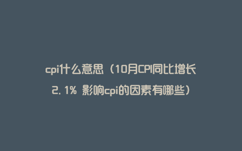 cpi什么意思（10月CPI同比增长2.1% 影响cpi的因素有哪些）