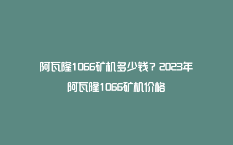 阿瓦隆1066矿机多少钱？2023年阿瓦隆1066矿机价格