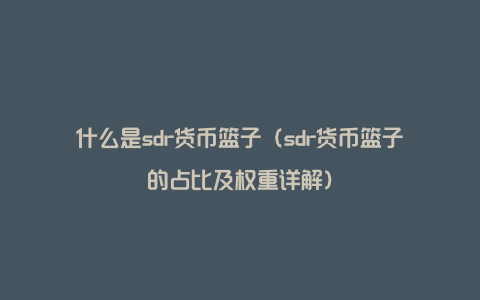 什么是sdr货币篮子（sdr货币篮子的占比及权重详解）