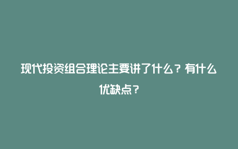 现代投资组合理论主要讲了什么？有什么优缺点？