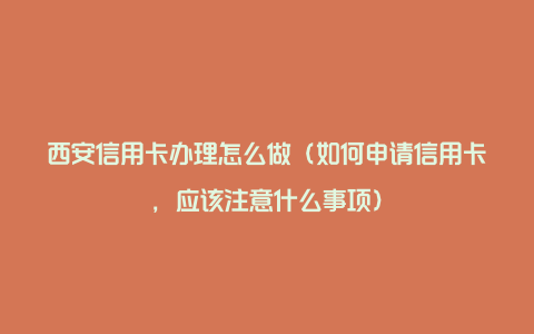 西安信用卡办理怎么做（如何申请信用卡，应该注意什么事项）