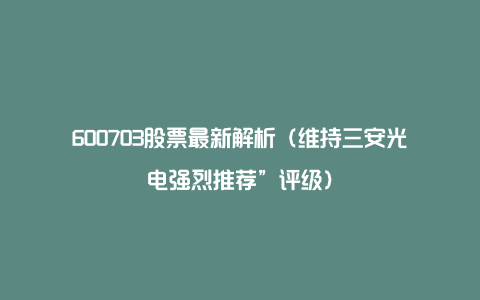 600703股票最新解析（维持三安光电强烈推荐”评级）