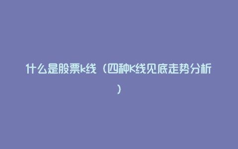 什么是股票k线（四种K线见底走势分析）