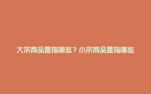 大宗商品是指哪些？小宗商品是指哪些