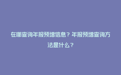 在哪查询年报预增信息？年报预增查询方法是什么？