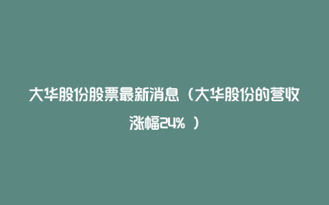 大华股份股票最新消息（大华股份的营收涨幅24% ）