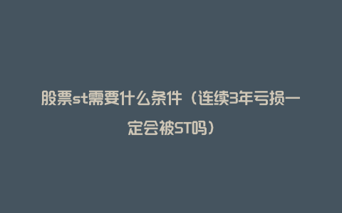 股票st需要什么条件（连续3年亏损一定会被ST吗）