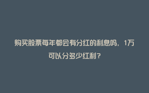 购买股票每年都会有分红的利息吗，1万可以分多少红利？