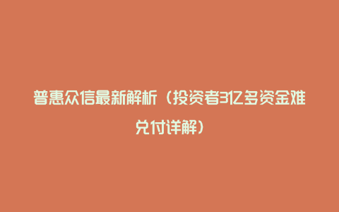 普惠众信最新解析（投资者3亿多资金难兑付详解）