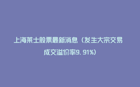 上海莱士股票最新消息（发生大宗交易 成交溢价率9.91%）