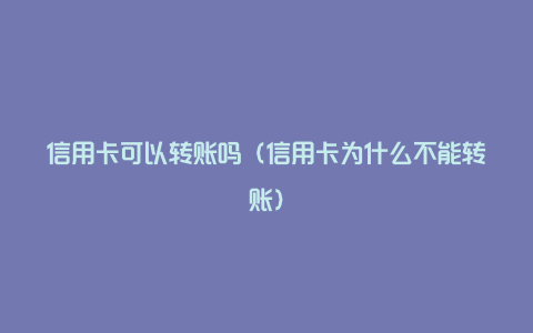 信用卡可以转账吗（信用卡为什么不能转账）