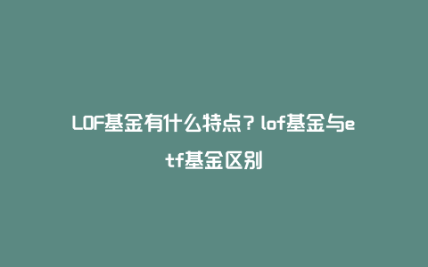 LOF基金有什么特点？lof基金与etf基金区别