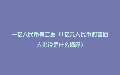 一亿人民币有多重（1亿元人民币对普通人来说是什么概念）