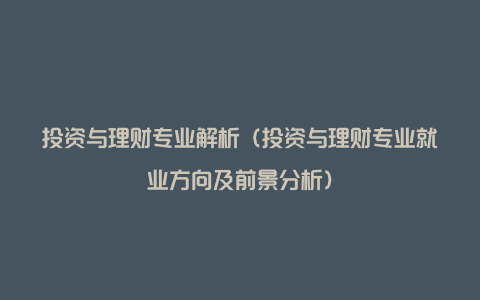 投资与理财专业解析（投资与理财专业就业方向及前景分析）