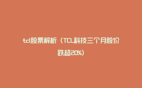 tcl股票解析（TCL科技三个月股价跌超20%）