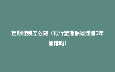 定期理财怎么做（银行定期保险理财3年靠谱吗）