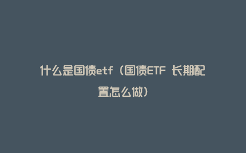 什么是国债etf（国债ETF 长期配置怎么做）