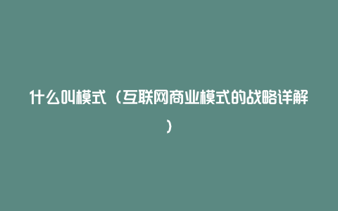 什么叫模式（互联网商业模式的战略详解）