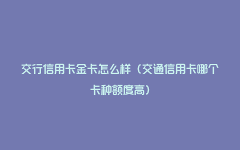 交行信用卡金卡怎么样（交通信用卡哪个卡种额度高）